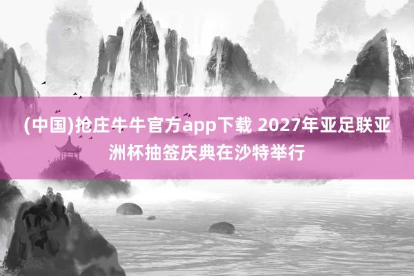 (中国)抢庄牛牛官方app下载 2027年亚足联亚洲杯抽签庆典在沙特举行