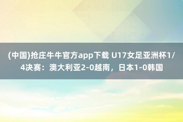 (中国)抢庄牛牛官方app下载 U17女足亚洲杯1/4决赛：澳大利亚2-0越南，日本1-0韩国