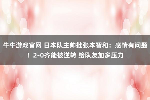 牛牛游戏官网 日本队主帅批张本智和：感情有问题！2-0齐能被逆转 给队友加多压力