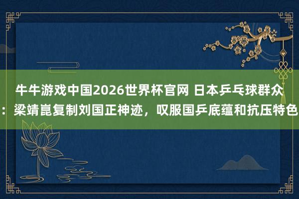 牛牛游戏中国2026世界杯官网 日本乒乓球群众：梁靖崑复制刘国正神迹，叹服国乒底蕴和抗压特色