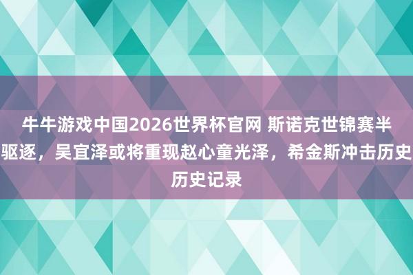 牛牛游戏中国2026世界杯官网 斯诺克世锦赛半决赛驱逐,吴宜泽或将重现赵心童光泽,希金斯冲击历史记录
