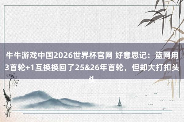 牛牛游戏中国2026世界杯官网 好意思记：篮网用3首轮+1互换换回了25&26年首轮，但却大打扣头