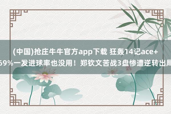 (中国)抢庄牛牛官方app下载 狂轰14记ace+69%一发进球率也没用！郑钦文苦战3盘惨遭逆转出局
