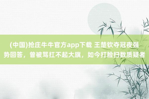 (中国)抢庄牛牛官方app下载 王楚钦夺冠夜强势回答，曾被骂扛不起大旗，如今打脸扫数质疑者