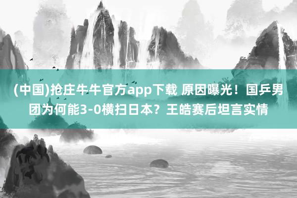 (中国)抢庄牛牛官方app下载 原因曝光！国乒男团为何能3-0横扫日本？王皓赛后坦言实情