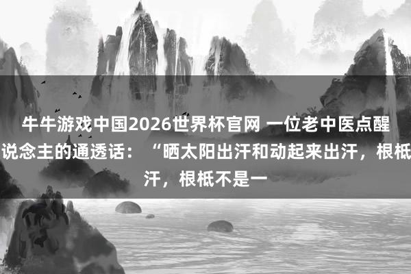 牛牛游戏中国2026世界杯官网 一位老中医点醒无数东说念主的通透话： “晒太阳出汗和动起来出汗，根柢不是一