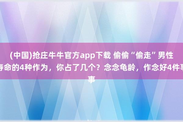 (中国)抢庄牛牛官方app下载 偷偷“偷走”男性寿命的4种作为，你占了几个？念念龟龄，作念好4件事