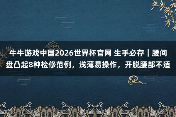 牛牛游戏中国2026世界杯官网 生手必存｜腰间盘凸起8种检修范例，浅薄易操作，开脱腰部不适