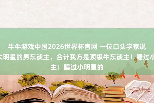 牛牛游戏中国2026世界杯官网 一位口头学家说: 睡过大明星的男东谈主，合计我方是顶级牛东谈主！睡过小明星的