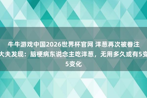 牛牛游戏中国2026世界杯官网 洋葱再次被眷注!大夫发现:脑梗病东说念主吃洋葱,无用多久或有5变化