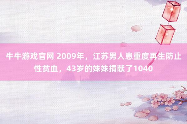 牛牛游戏官网 2009年,江苏男人患重度再生防止性贫血,43岁的妹妹捐献了1040
