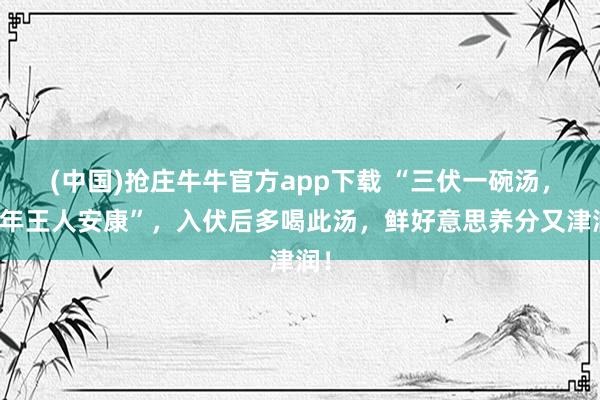 (中国)抢庄牛牛官方app下载 “三伏一碗汤，一年王人安康”，入伏后多喝此汤，鲜好意思养分又津润！