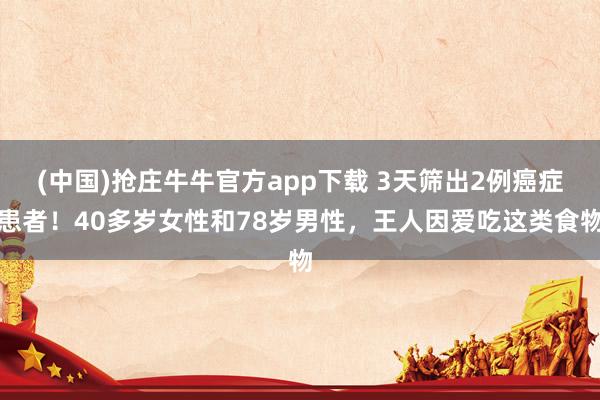 (中国)抢庄牛牛官方app下载 3天筛出2例癌症患者！40多岁女性和78岁男性，王人因爱吃这类食物