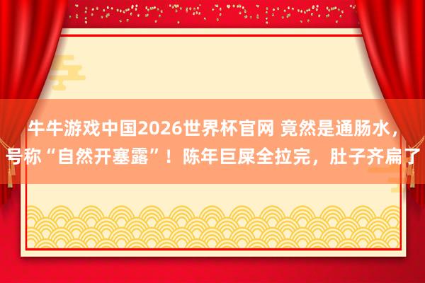 牛牛游戏中国2026世界杯官网 竟然是通肠水,号称“自然开塞露”!陈年巨屎全拉完,肚子齐扁了