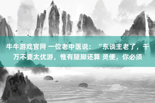 牛牛游戏官网 一位老中医说: “东谈主老了,千万不要太优游,惟有腿脚还算 灵便,你必须