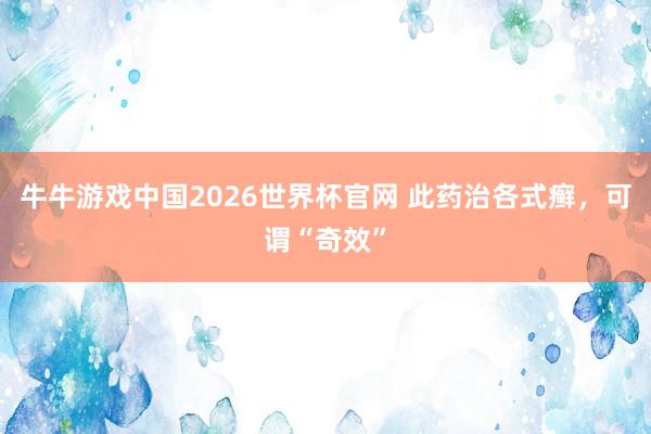 牛牛游戏中国2026世界杯官网 此药治各式癣，可谓“奇效”