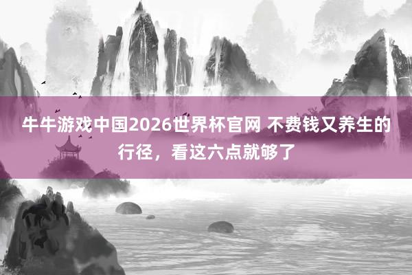 牛牛游戏中国2026世界杯官网 不费钱又养生的行径，看这六点就够了