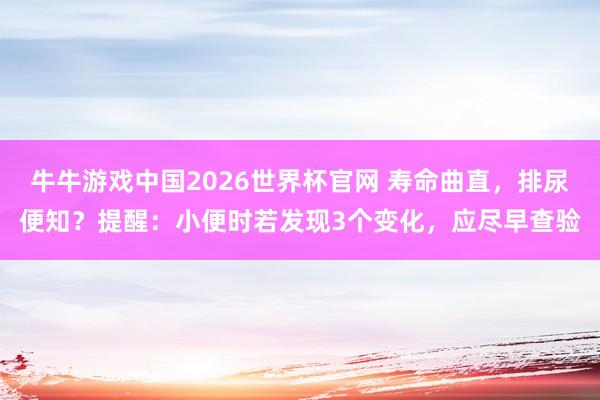 牛牛游戏中国2026世界杯官网 寿命曲直,排尿便知?提醒:小便时若发现3个变化,应尽早查验