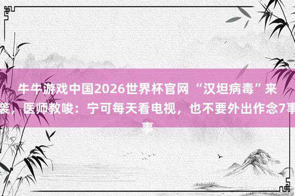 牛牛游戏中国2026世界杯官网 “汉坦病毒”来袭，医师教唆：宁可每天看电视，也不要外出作念7事