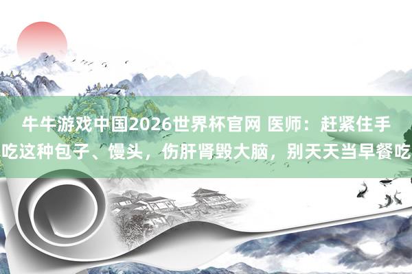 牛牛游戏中国2026世界杯官网 医师:赶紧住手吃这种包子、馒头,伤肝肾毁大脑,别天天当早餐吃