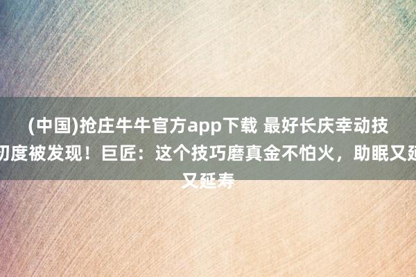 (中国)抢庄牛牛官方app下载 最好长庆幸动技巧初度被发现！巨匠：这个技巧磨真金不怕火，助眠又延寿