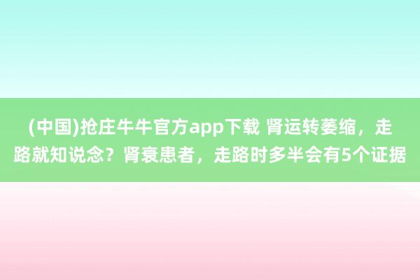 (中国)抢庄牛牛官方app下载 肾运转萎缩，走路就知说念？肾衰患者，走路时多半会有5个证据