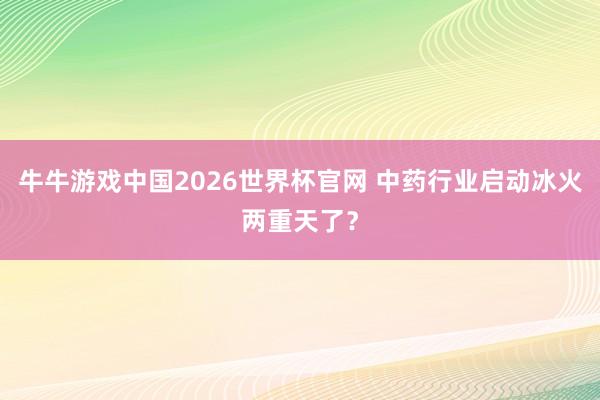 牛牛游戏中国2026世界杯官网 中药行业启动冰火两重天了?