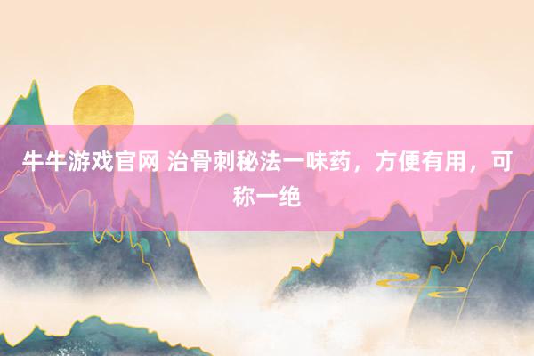 牛牛游戏官网 治骨刺秘法一味药,方便有用,可称一绝
