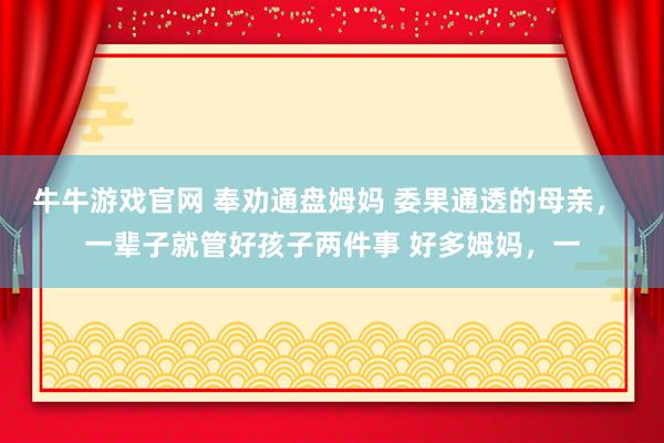 牛牛游戏官网 奉劝通盘姆妈 委果通透的母亲, 一辈子就管好孩子两件事 好多姆妈,一