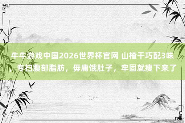 牛牛游戏中国2026世界杯官网 山楂干巧配3味，专扫腹部脂肪，毋庸饿肚子，牢固就瘦下来了