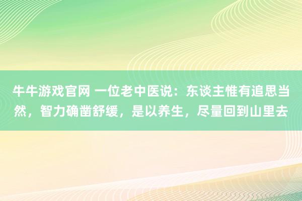 牛牛游戏官网 一位老中医说：东谈主惟有追思当然，智力确凿舒缓，是以养生，尽量回到山里去