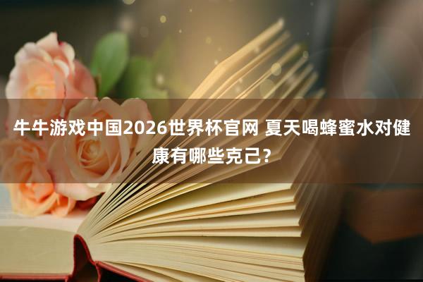 牛牛游戏中国2026世界杯官网 夏天喝蜂蜜水对健康有哪些克己?