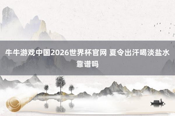 牛牛游戏中国2026世界杯官网 夏令出汗喝淡盐水靠谱吗