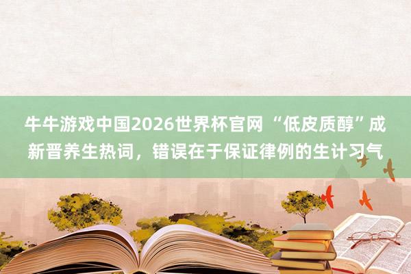 牛牛游戏中国2026世界杯官网 “低皮质醇”成新晋养生热词,错误在于保证律例的生计习气