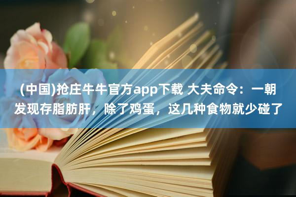 (中国)抢庄牛牛官方app下载 大夫命令:一朝发现存脂肪肝,除了鸡蛋,这几种食物就少碰了