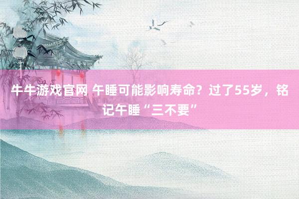 牛牛游戏官网 午睡可能影响寿命?过了55岁,铭记午睡“三不要”