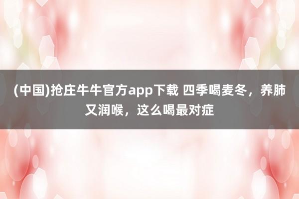 (中国)抢庄牛牛官方app下载 四季喝麦冬,养肺又润喉,这么喝最对症
