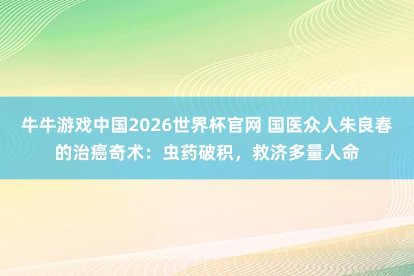 牛牛游戏中国2026世界杯官网 国医众人朱良春的治癌奇术:虫药破积,救济多量人命