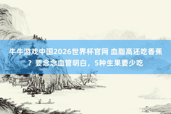 牛牛游戏中国2026世界杯官网 血脂高还吃香蕉？要念念血管明白，5种生果要少吃