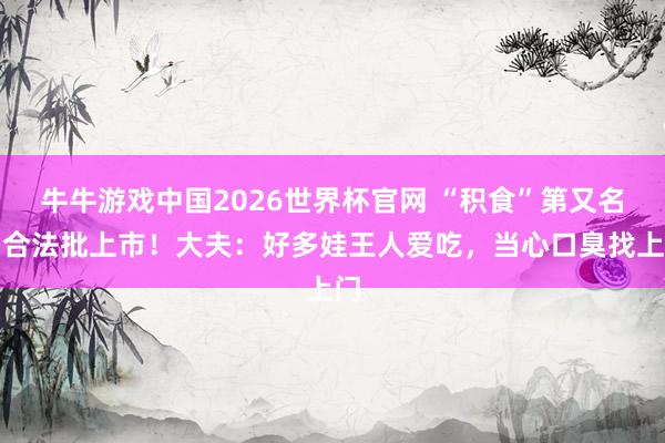 牛牛游戏中国2026世界杯官网 “积食”第又名，合法批上市！大夫：好多娃王人爱吃，当心口臭找上门