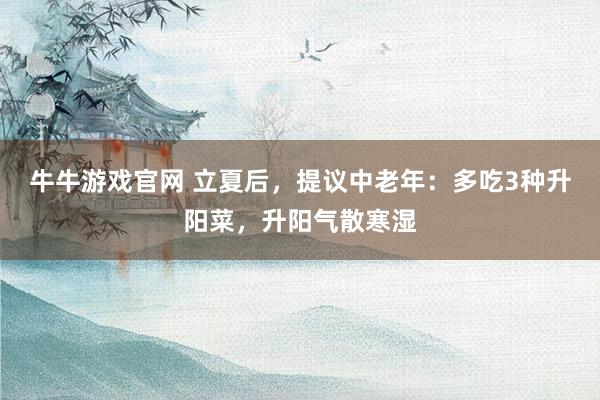 牛牛游戏官网 立夏后,提议中老年:多吃3种升阳菜,升阳气散寒湿