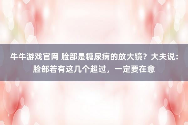 牛牛游戏官网 脸部是糖尿病的放大镜?大夫说:脸部若有这几个超过,一定要在意