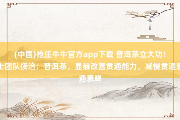 (中国)抢庄牛牛官方app下载 普洱茶立大功！院士团队接洽：普洱茶，显赫改善贯通能力，减慢贯通衰竭