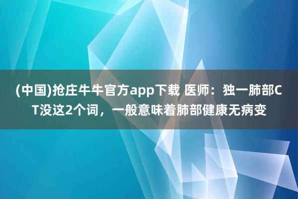 (中国)抢庄牛牛官方app下载 医师:独一肺部CT没这2个词,一般意味着肺部健康无病变