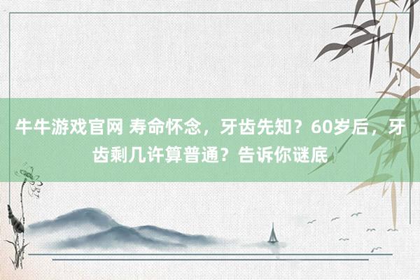牛牛游戏官网 寿命怀念,牙齿先知?60岁后,牙齿剩几许算普通?告诉你谜底