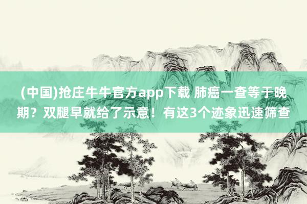 (中国)抢庄牛牛官方app下载 肺癌一查等于晚期？双腿早就给了示意！有这3个迹象迅速筛查