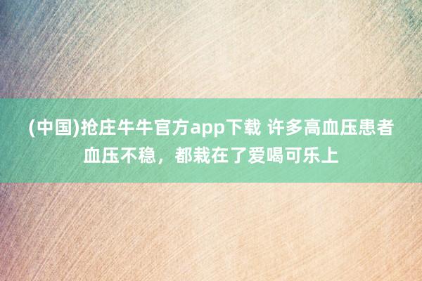 (中国)抢庄牛牛官方app下载 许多高血压患者血压不稳,都栽在了爱喝可乐上