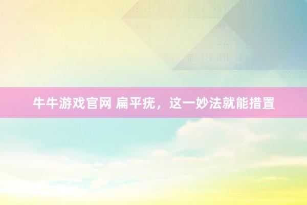 牛牛游戏官网 扁平疣，这一妙法就能措置