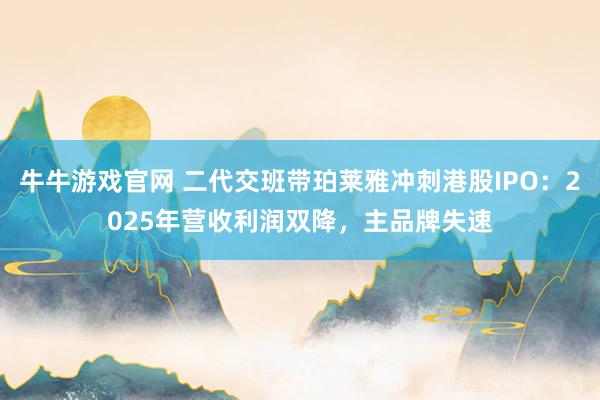 牛牛游戏官网 二代交班带珀莱雅冲刺港股IPO:2025年营收利润双降,主品牌失速