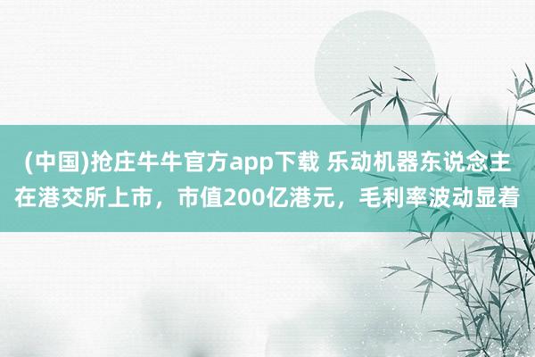 (中国)抢庄牛牛官方app下载 乐动机器东说念主在港交所上市，市值200亿港元，毛利率波动显着